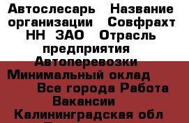 Автослесарь › Название организации ­ Совфрахт-НН, ЗАО › Отрасль предприятия ­ Автоперевозки › Минимальный оклад ­ 20 000 - Все города Работа » Вакансии   . Калининградская обл.,Пионерский г.